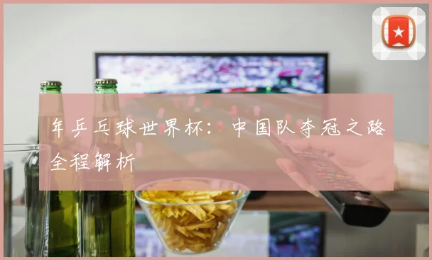 年乒乓球世界杯：中国队夺冠之路全程解析