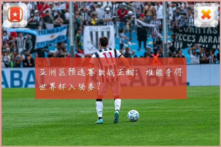 亚洲区预选赛激战正酣:谁能夺得世界杯入场券?