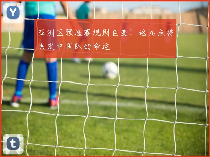 亚洲区预选赛规则巨变！这几点将决定中国队的命运