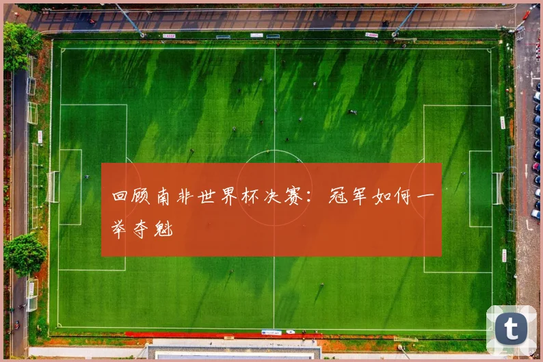 回顾南非世界杯决赛：冠军如何一举夺魁