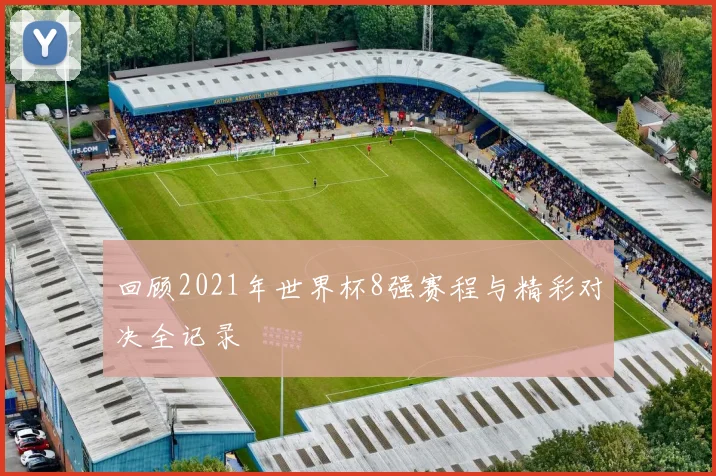 回顾2021年世界杯8强赛程与精彩对决全记录