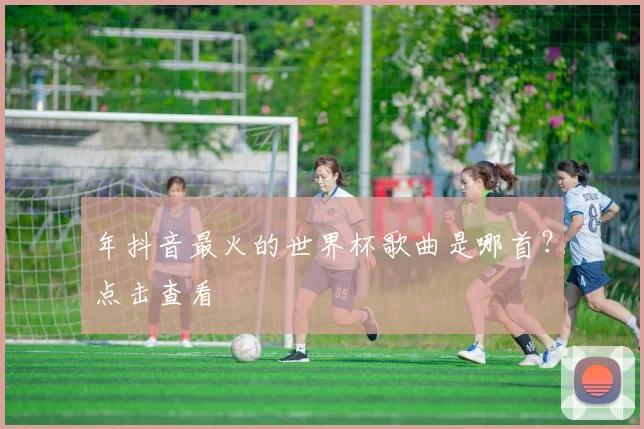 年抖音最火的世界杯歌曲是哪首?点击查看
