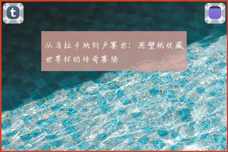 从马拉卡纳到卢赛尔：用壁纸收藏世界杯的传奇赛场