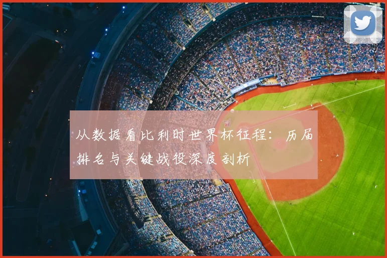 从数据看比利时世界杯征程：历届排名与关键战役深度剖析