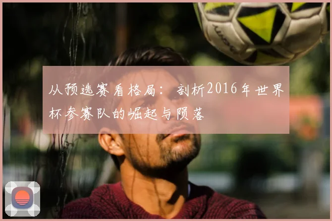 从预选赛看格局：剖析2016年世界杯参赛队的崛起与陨落