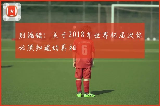 别搞错：关于2018年世界杯届次你必须知道的真相