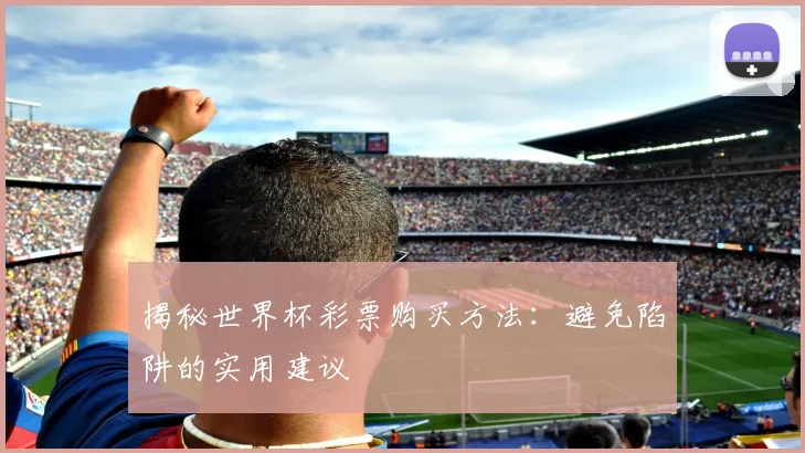 揭秘世界杯彩票购买方法：避免陷阱的实用建议