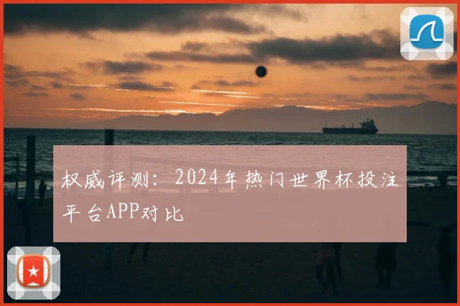 权威评测：2024年热门世界杯投注平台APP对比