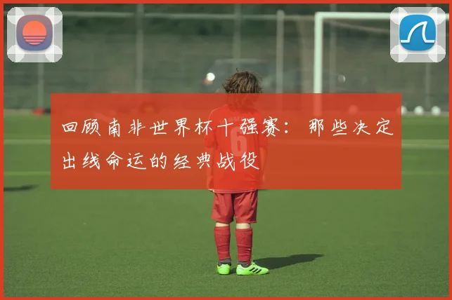 回顾南非世界杯十强赛:那些决定出线命运的经典战役