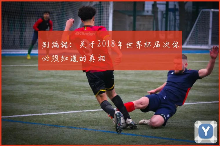 别搞错:关于2018年世界杯届次你必须知道的真相