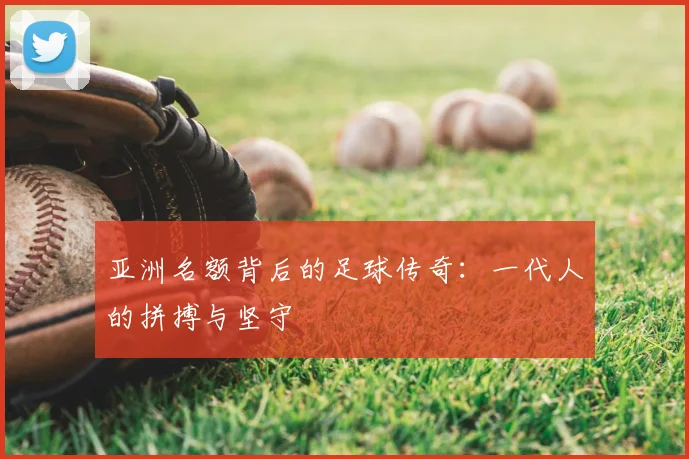亚洲名额背后的足球传奇：一代人的拼搏与坚守