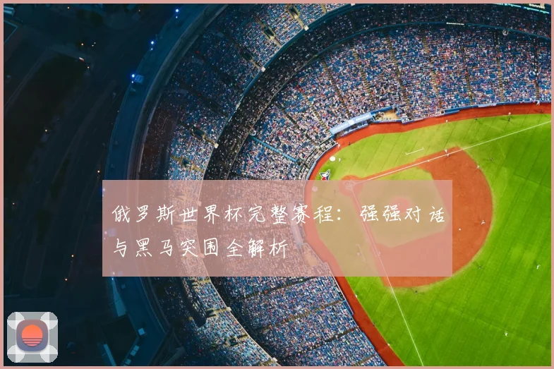 俄罗斯世界杯完整赛程：强强对话与黑马突围全解析
