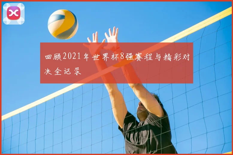 回顾2021年世界杯8强赛程与精彩对决全记录