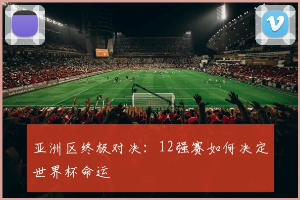 亚洲区终极对决：12强赛如何决定世界杯命运