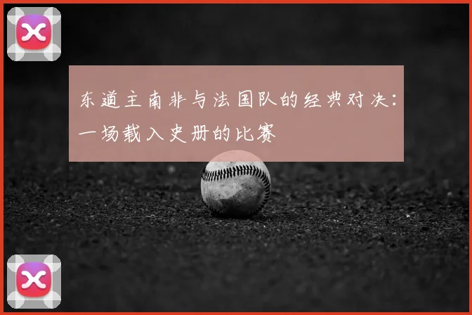 东道主南非与法国队的经典对决:一场载入史册的比赛