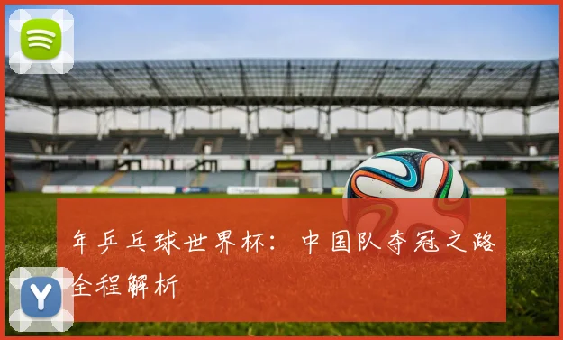 年乒乓球世界杯:中国队夺冠之路全程解析