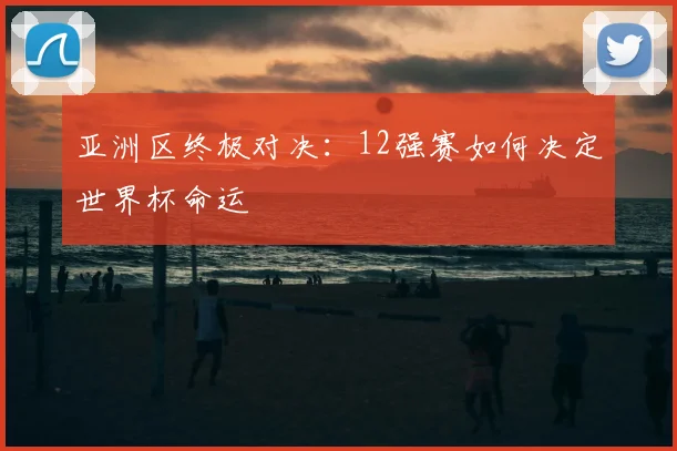 亚洲区终极对决：12强赛如何决定世界杯命运