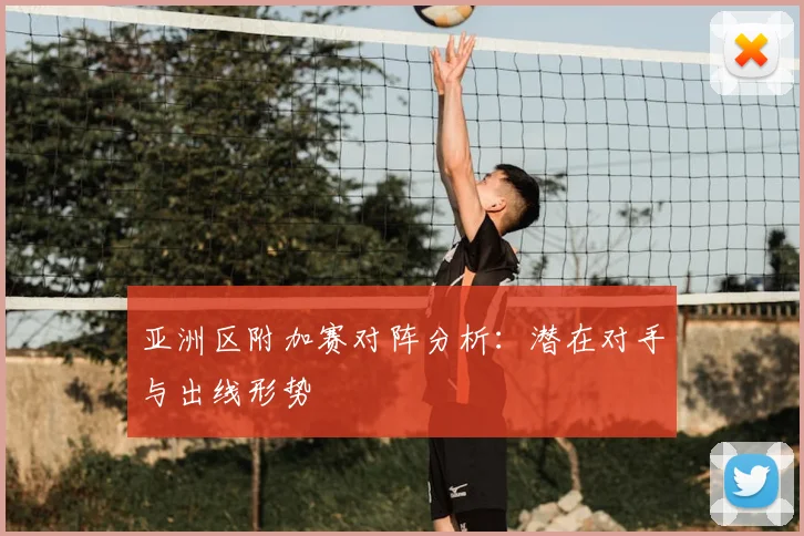 亚洲区附加赛对阵分析：潜在对手与出线形势