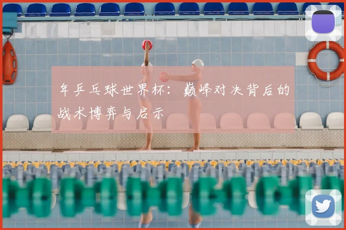 年乒乓球世界杯:巅峰对决背后的战术博弈与启示
