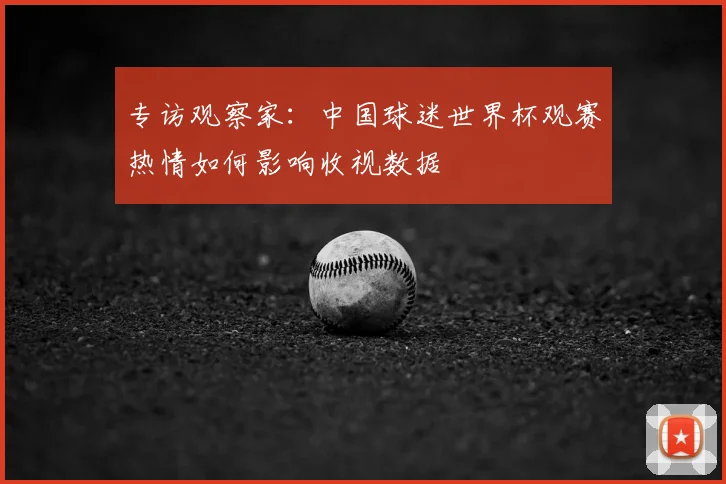 专访观察家:中国球迷世界杯观赛热情如何影响收视数据