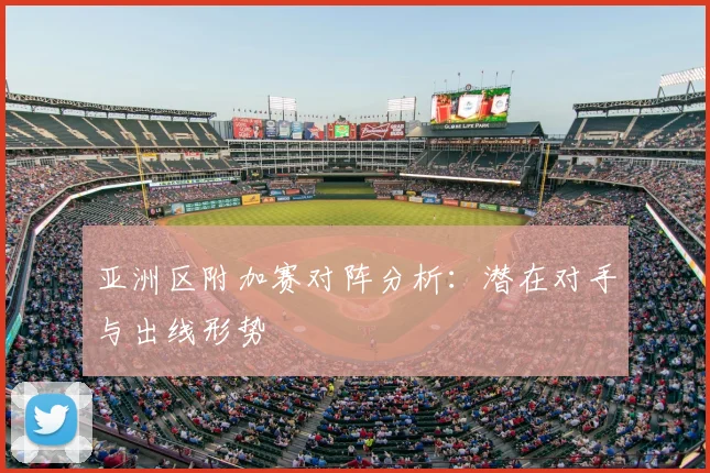 亚洲区附加赛对阵分析:潜在对手与出线形势