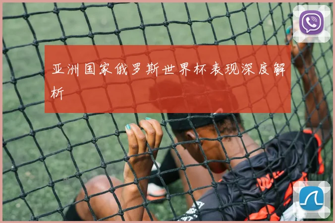 亚洲国家俄罗斯世界杯表现深度解析