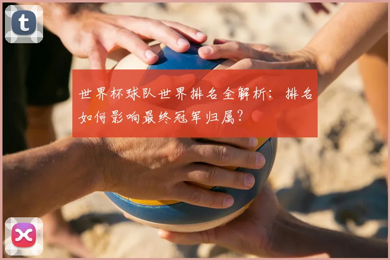 世界杯球队世界排名全解析：排名如何影响最终冠军归属？