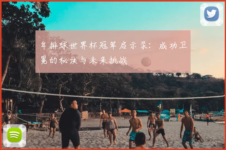 年排球世界杯冠军启示录:成功卫冕的秘诀与未来挑战