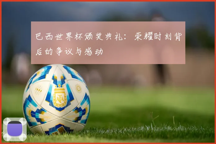 巴西世界杯颁奖典礼：荣耀时刻背后的争议与感动