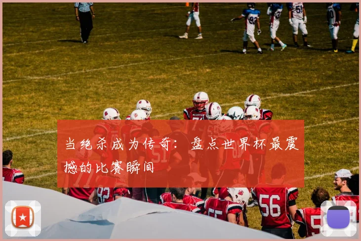 当绝杀成为传奇：盘点世界杯最震撼的比赛瞬间