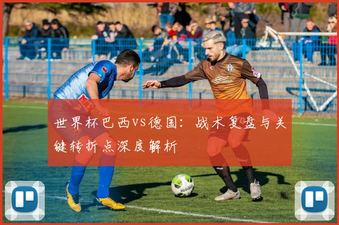 世界杯巴西vs德国：战术复盘与关键转折点深度解析