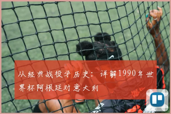 从经典战役学历史：详解1990年世界杯阿根廷对意大利