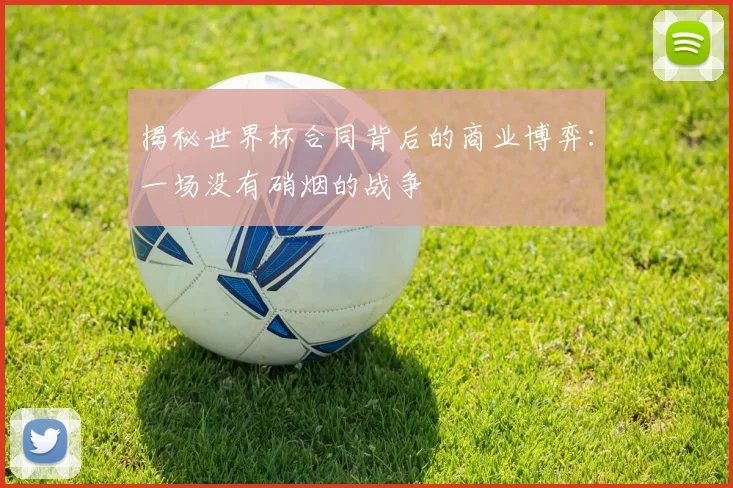 揭秘世界杯合同背后的商业博弈：一场没有硝烟的战争