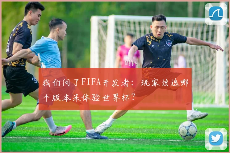 我们问了FIFA开发者：玩家该选哪个版本来体验世界杯？